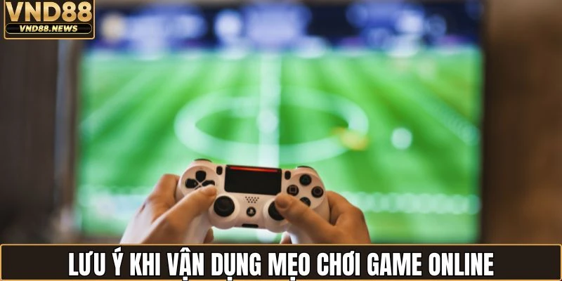 Lưu ý khi vận dụng mẹo chơi game online